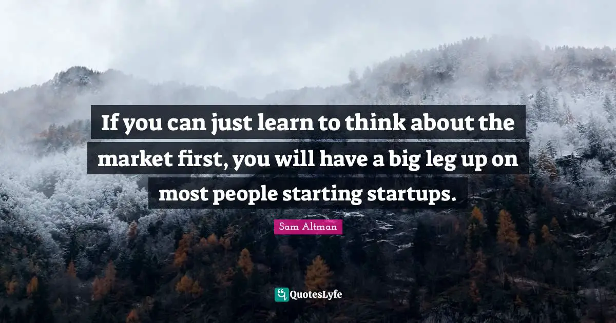 If you can just learn to think about the market first, you will have a big leg up on most people starting startups.