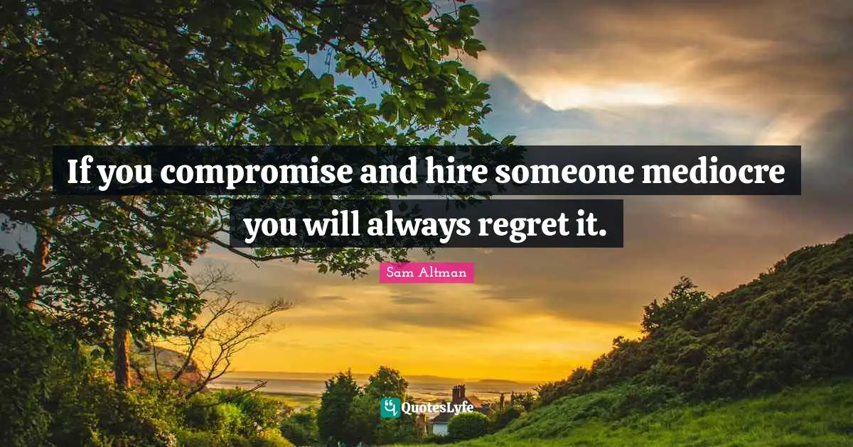 If you compromise and hire someone mediocre you will always regret it.