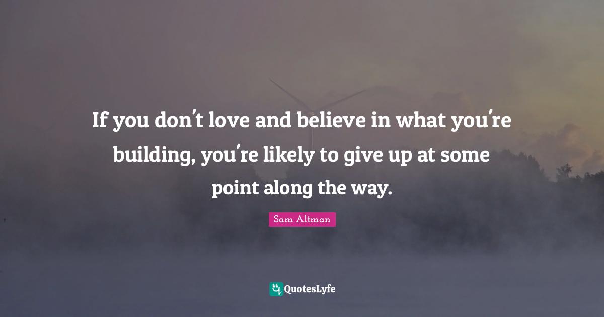 If you don't love and believe in what you're building, you're likely to give up at some point along the way.