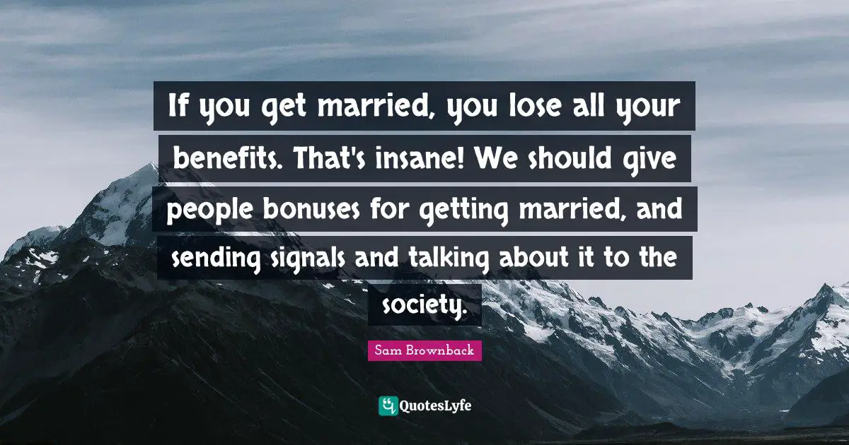 If you get married, you lose all your benefits. That's insane! We should give people bonuses for getting married, and sending signals and talking about it to the society.