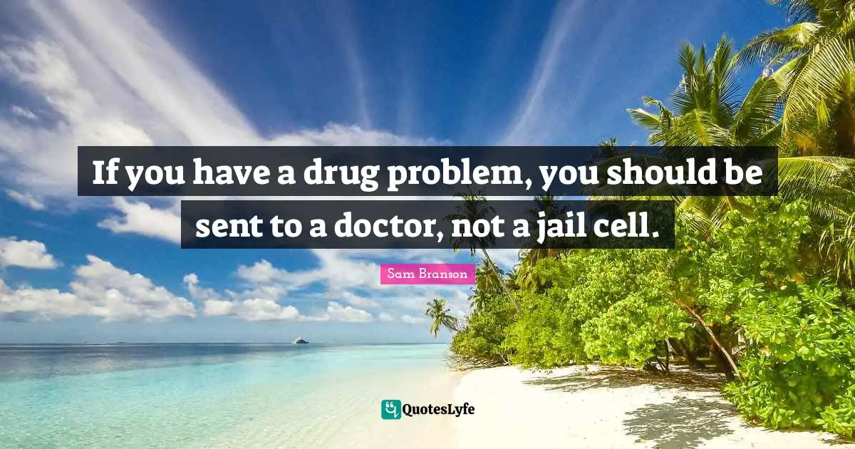 If you have a drug problem, you should be sent to a doctor, not a jail cell.