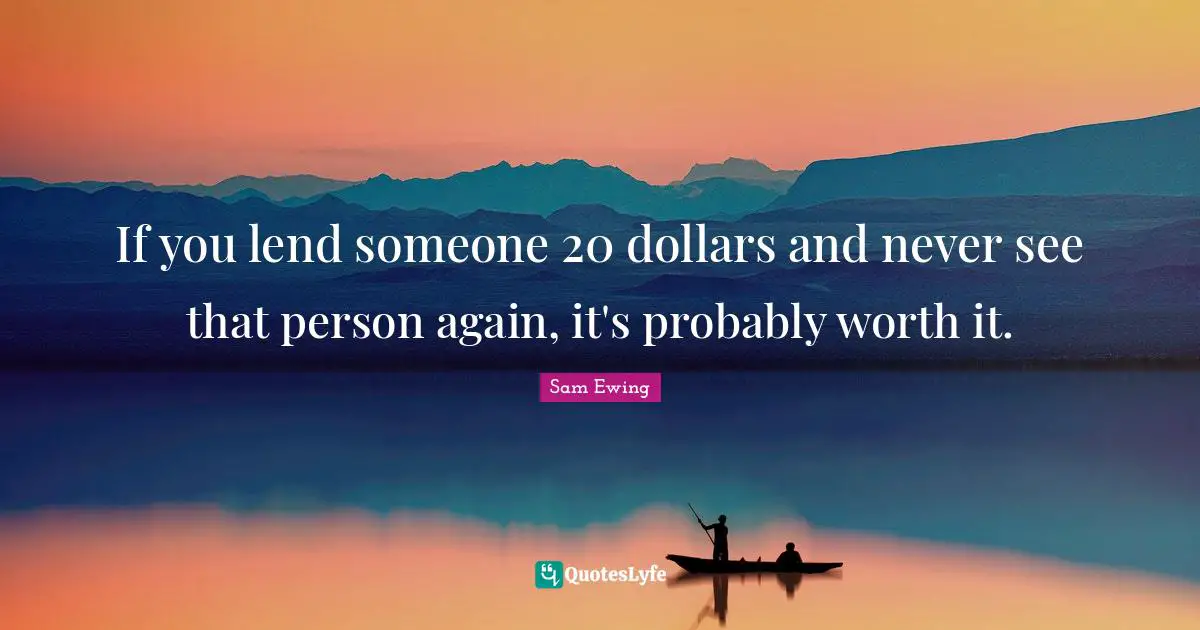 Sam Ewing Quotes: "If you lend someone 20 dollars and never see that person again, it's probably worth it."