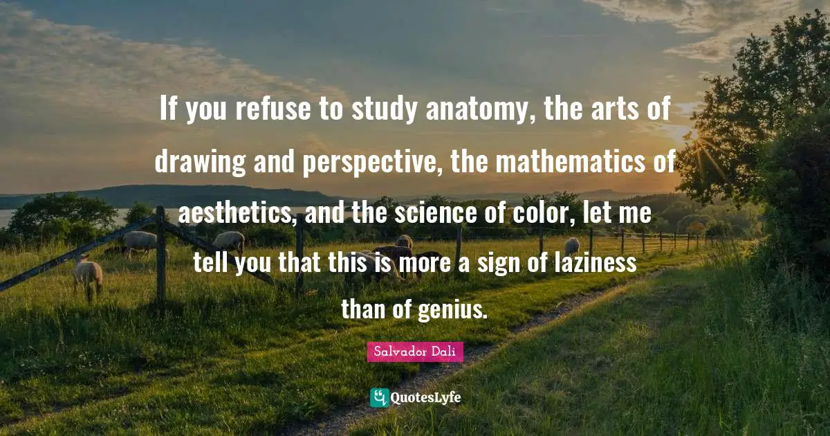 Aesthetics Quotes: "If you refuse to study anatomy, the arts of drawing and perspective, the mathematics of aesthetics, and the science of color, let me tell you that this is more a sign of laziness than of genius."