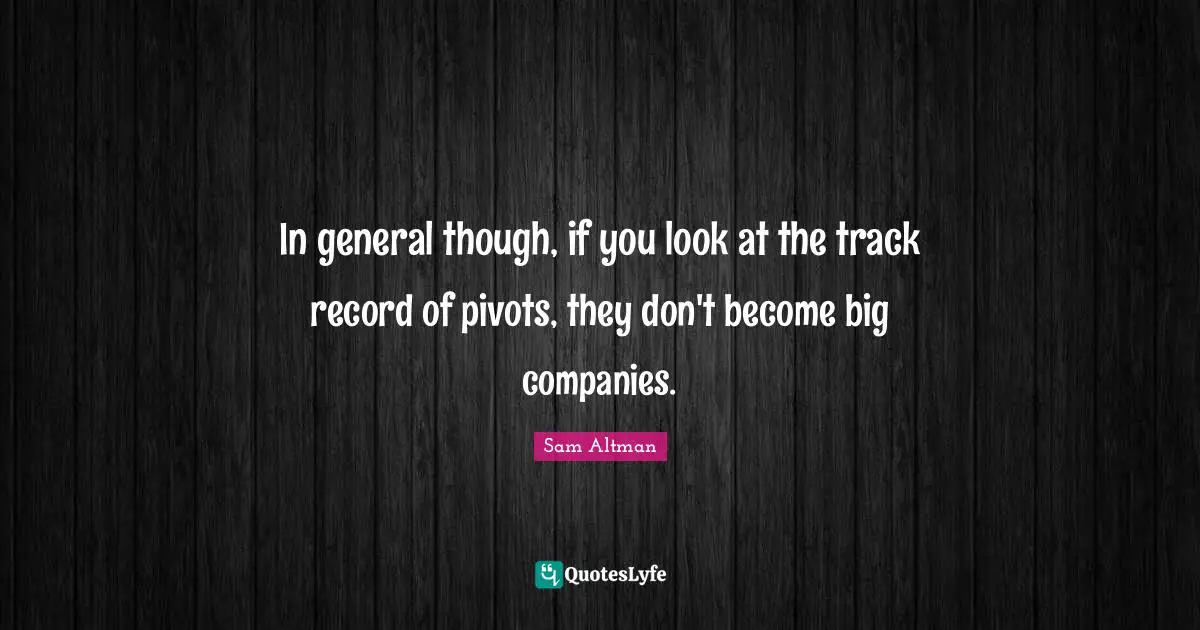In general though, if you look at the track record of pivots, they don't become big companies.