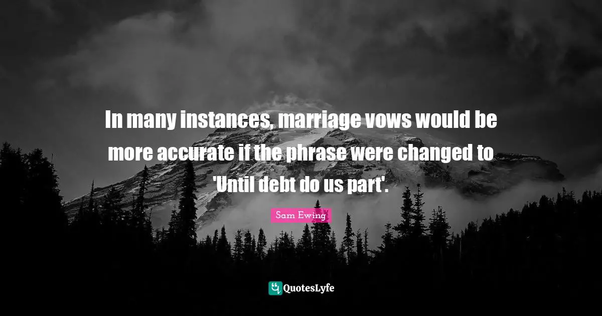 Sam Ewing Quotes: "In many instances, marriage vows would be more accurate if the phrase were changed to 'Until debt do us part'."