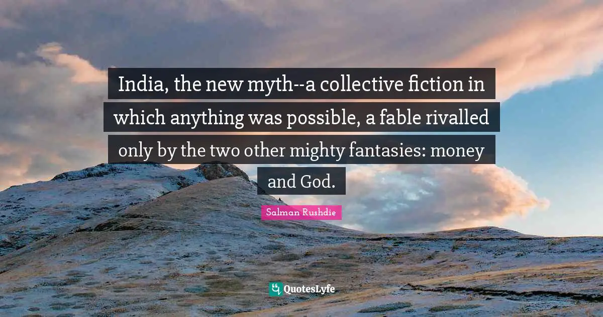 India, the new myth--a collective fiction in which anything was possible, a fable rivalled only by the two other mighty fantasies: money and God.