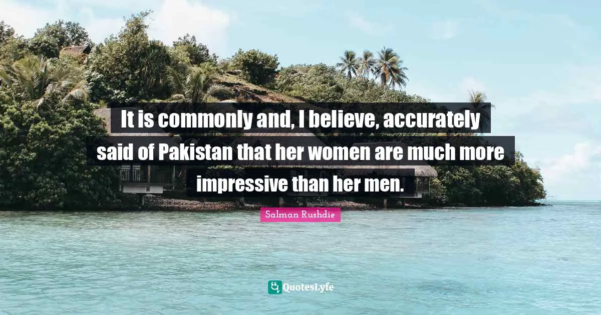 It is commonly and, I believe, accurately said of Pakistan that her women are much more impressive than her men.