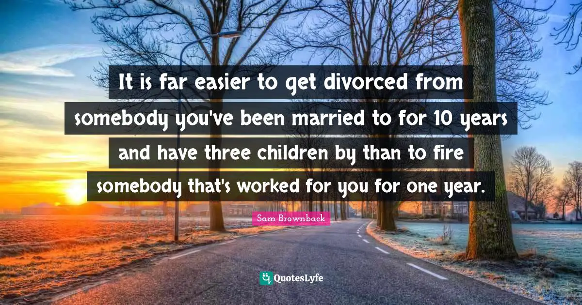 It is far easier to get divorced from somebody you've been married to for 10 years and have three children by than to fire somebody that's worked for you for one year.
