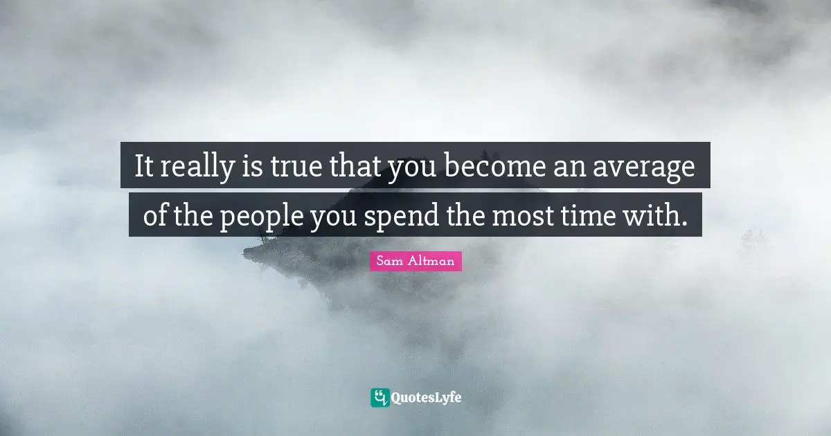 It really is true that you become an average of the people you spend the most time with.