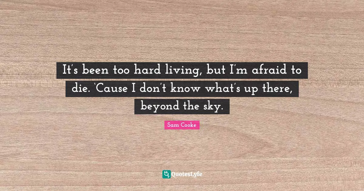 It’s been too hard living, but I’m afraid to die. ‘Cause I don’t know what’s up there, beyond the sky.