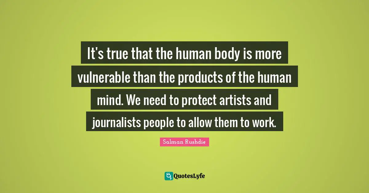 It's true that the human body is more vulnerable than the products of the human mind. We need to protect artists and journalists people to allow them to work.