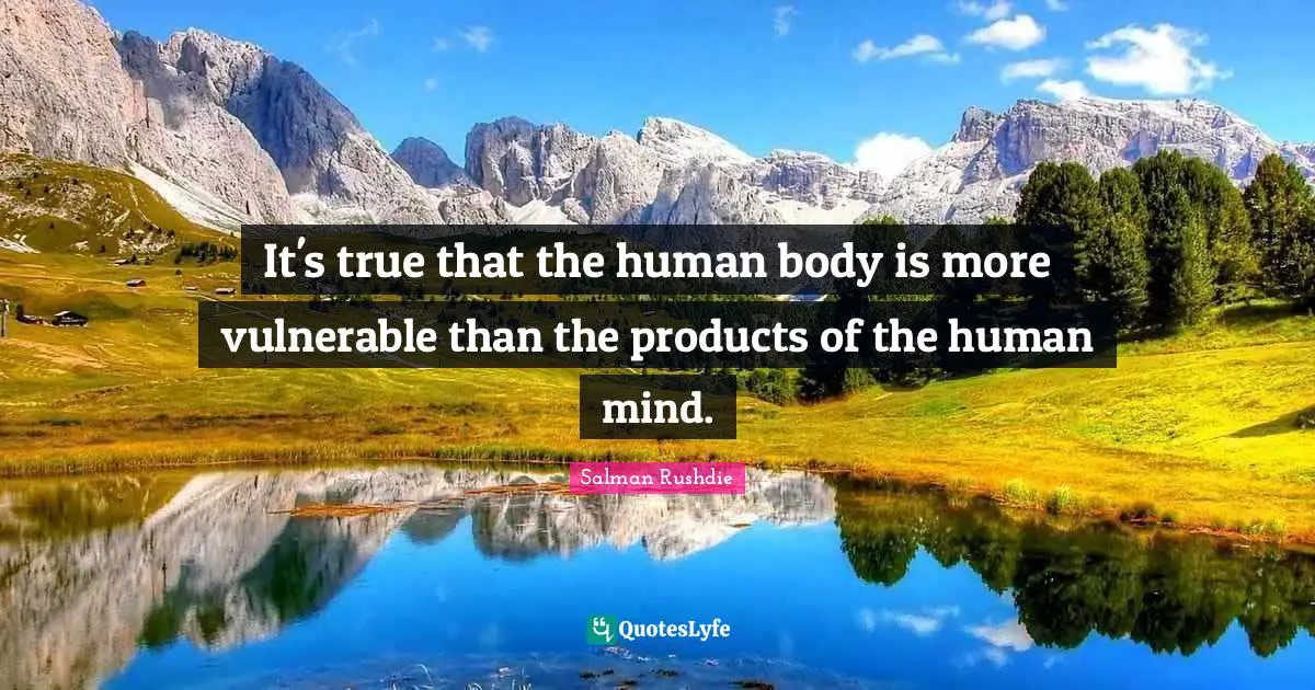 It's true that the human body is more vulnerable than the products of the human mind.