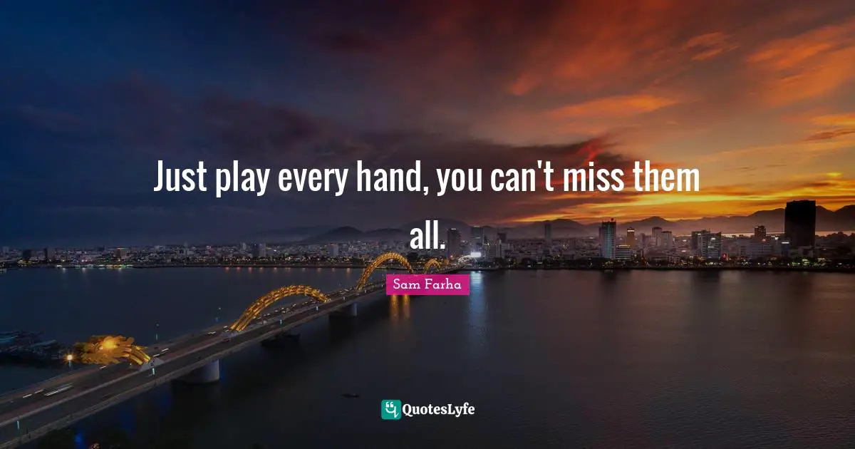 Just play every hand, you can't miss them all.