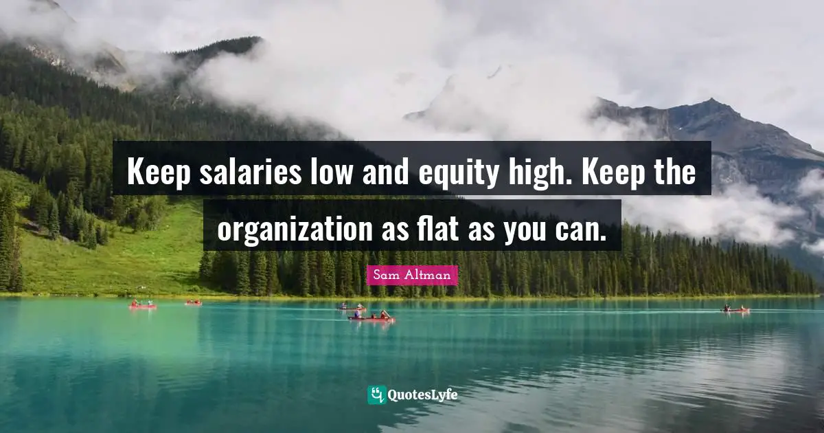 Keep salaries low and equity high. Keep the organization as flat as you can.