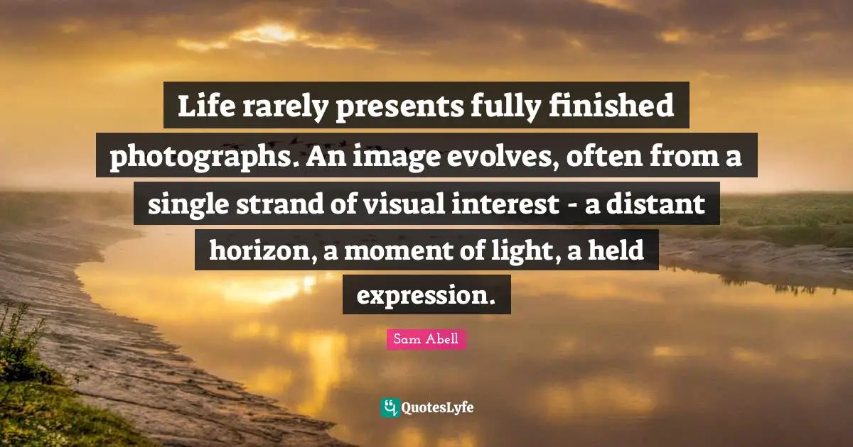 Life rarely presents fully finished photographs. An image evolves, often from a single strand of visual interest - a distant horizon, a moment of light, a held expression.