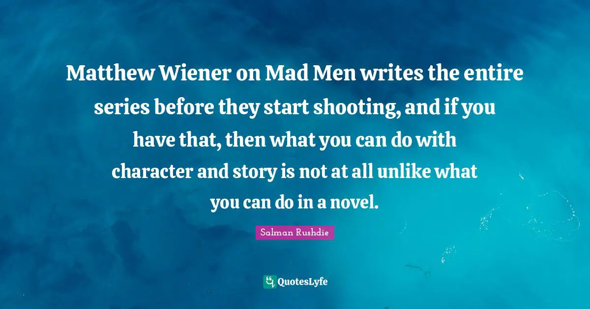 Matthew Wiener on Mad Men writes the entire series before they start shooting, and if you have that, then what you can do with character and story is not at all unlike what you can do in a novel.