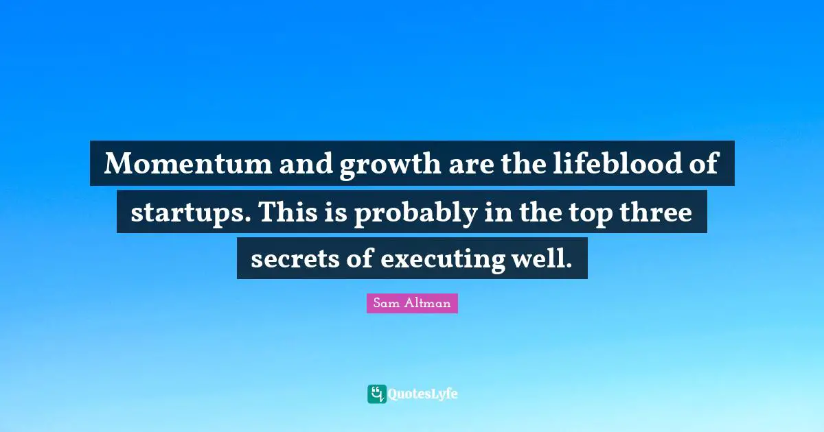 Momentum and growth are the lifeblood of startups. This is probably in the top three secrets of executing well.