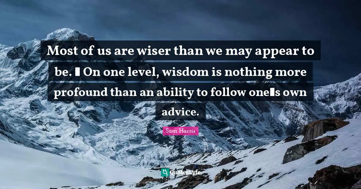 Most of us are wiser than we may appear to be.  On one level, wisdom is nothing more profound than an ability to follow ones own advice.