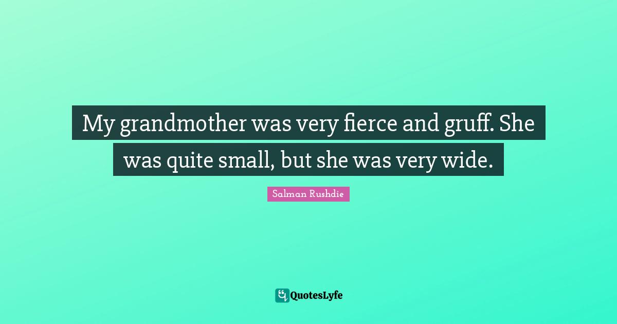 My grandmother was very fierce and gruff. She was quite small, but she was very wide.