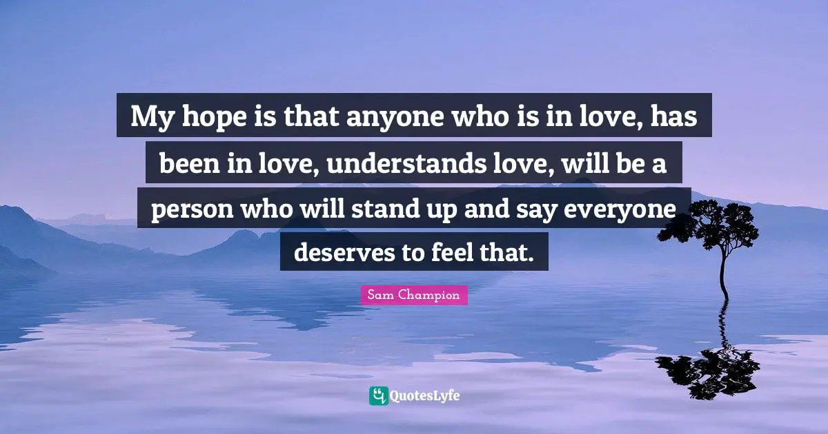 My hope is that anyone who is in love, has been in love, understands love, will be a person who will stand up and say everyone deserves to feel that.
