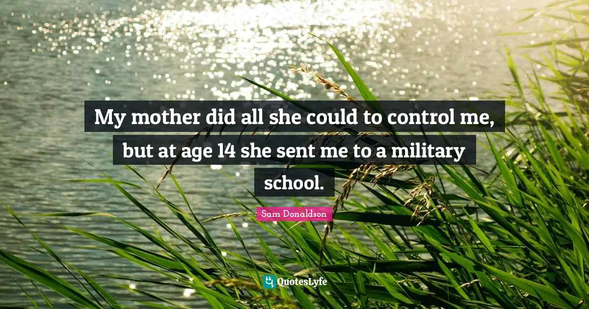 My mother did all she could to control me, but at age 14 she sent me to a military school.
