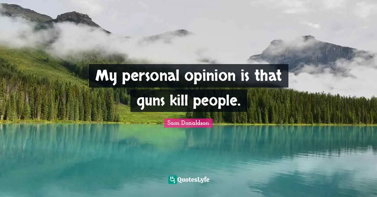 My personal opinion is that guns kill people.
