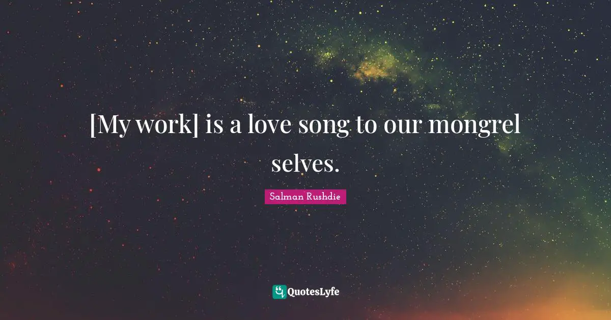 [My work] is a love song to our mongrel selves.