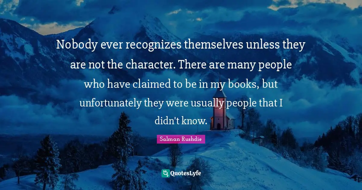 Nobody ever recognizes themselves unless they are not the character. There are many people who have claimed to be in my books, but unfortunately they were usually people that I didn't know.