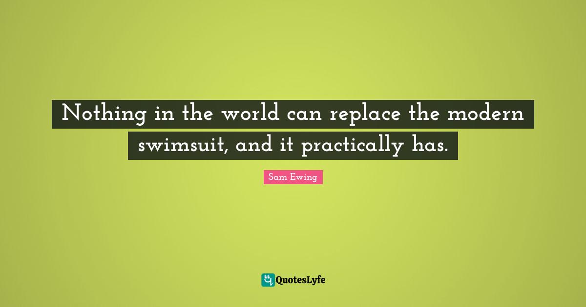 Sam Ewing Quotes: "Nothing in the world can replace the modern swimsuit, and it practically has."