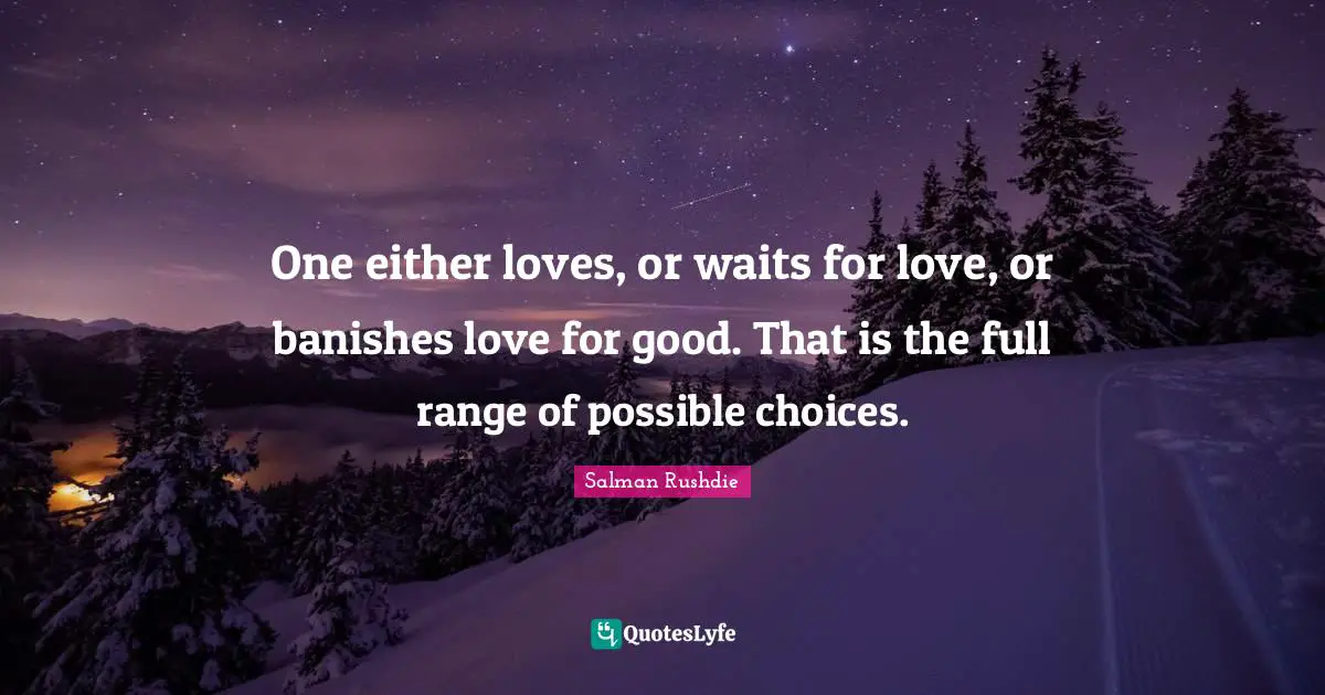 One either loves, or waits for love, or banishes love for good. That is the full range of possible choices.