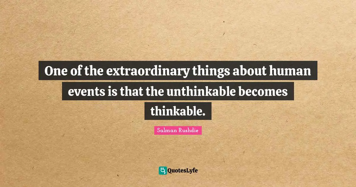 Salman Rushdie Quotes: "One of the extraordinary things about human events is that the unthinkable becomes thinkable."