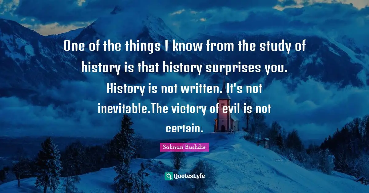 One of the things I know from the study of history is that history surprises you. History is not written. It's not inevitable.The victory of evil is not certain.
