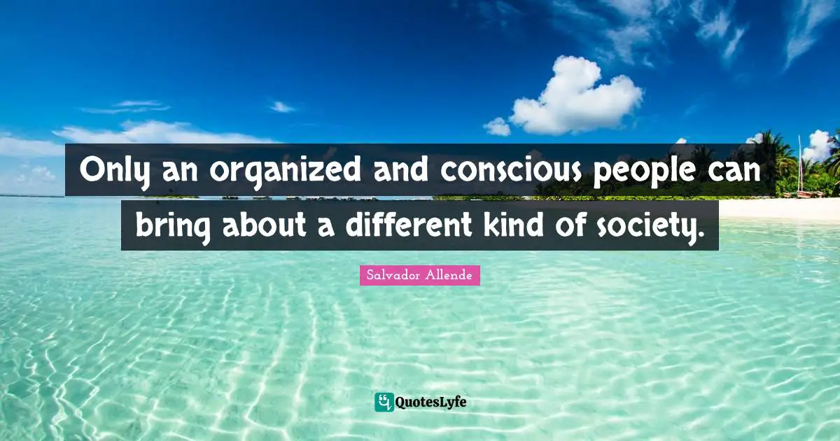 Only an organized and conscious people can bring about a different kind of society.