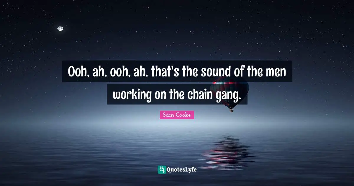 Ooh, ah, ooh, ah, that's the sound of the men working on the chain gang.