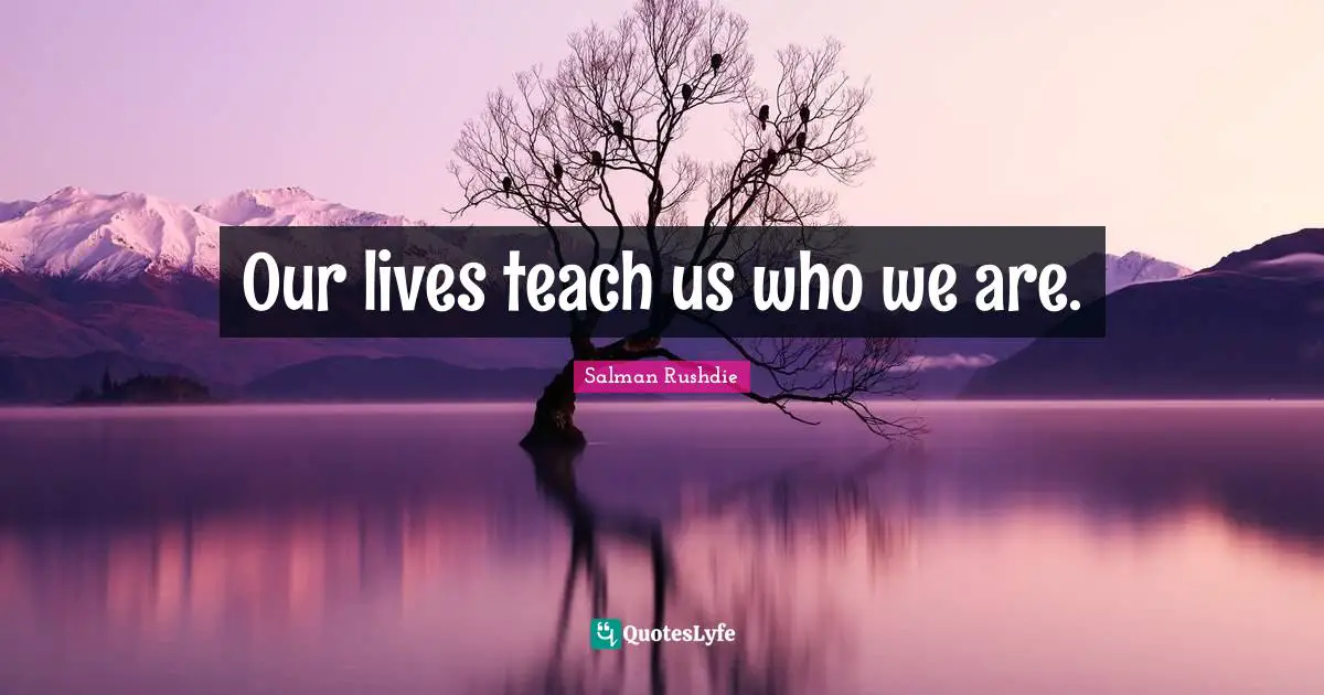 Our lives teach us who we are.