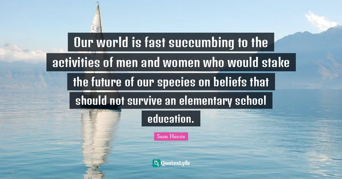 Our world is fast succumbing to the activities of men and women who would stake the future of our species on beliefs that should not survive an elementary school education.