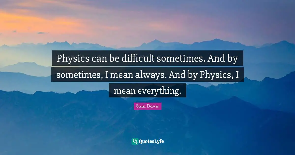 Sam Davis Quotes: "Physics can be difficult sometimes. And by sometimes, I mean always. And by Physics, I mean everything."