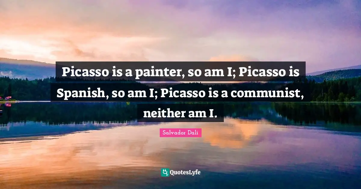 Salvador Dali Quotes: "Picasso is a painter, so am I; Picasso is Spanish, so am I; Picasso is a communist, neither am I."