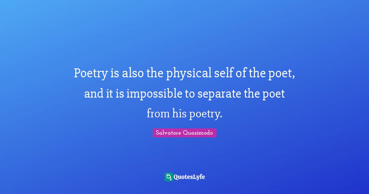 Salvatore Quasimodo Quotes: "Poetry is also the physical self of the poet, and it is impossible to separate the poet from his poetry."