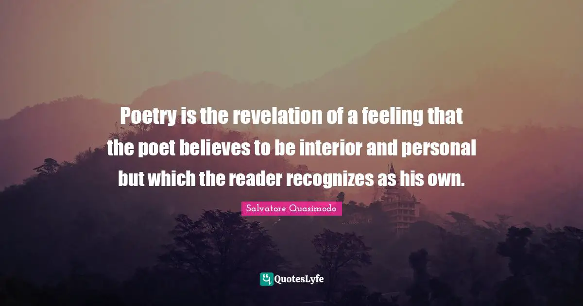 Poetry is the revelation of a feeling that the poet believes to be interior and personal but which the reader recognizes as his own.