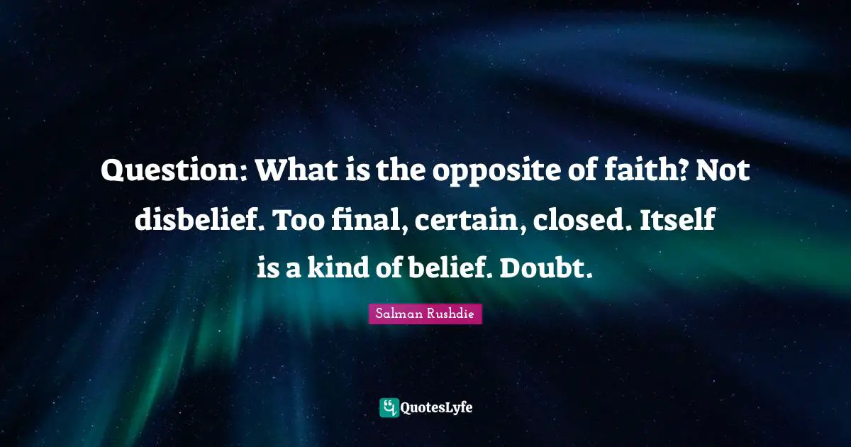 Question: What is the opposite of faith? Not disbelief. Too final, certain, closed. Itself is a kind of belief. Doubt.