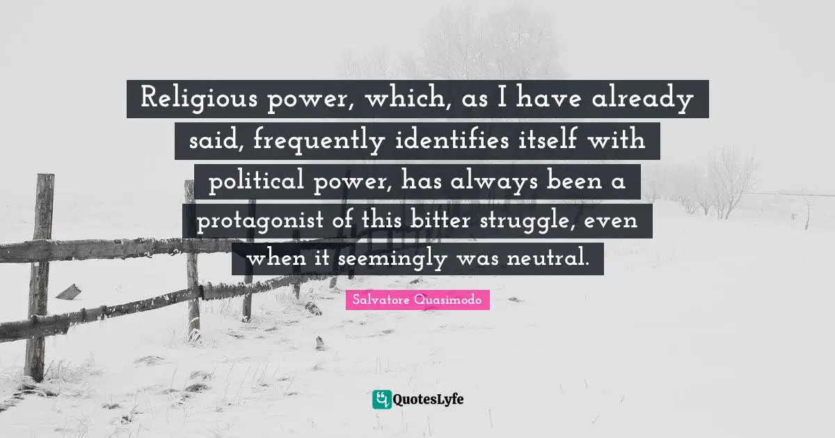 Salvatore Quasimodo Quotes: "Religious power, which, as I have already said, frequently identifies itself with political power, has always been a protagonist of this bitter struggle, even when it seemingly was neutral."