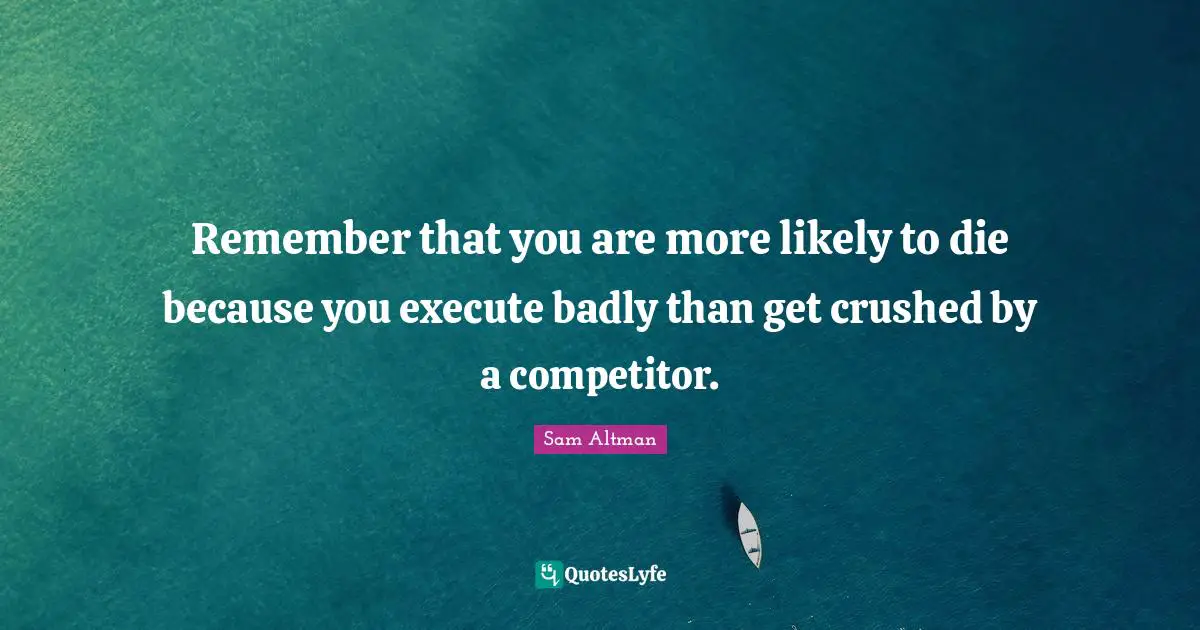 Remember that you are more likely to die because you execute badly than get crushed by a competitor.