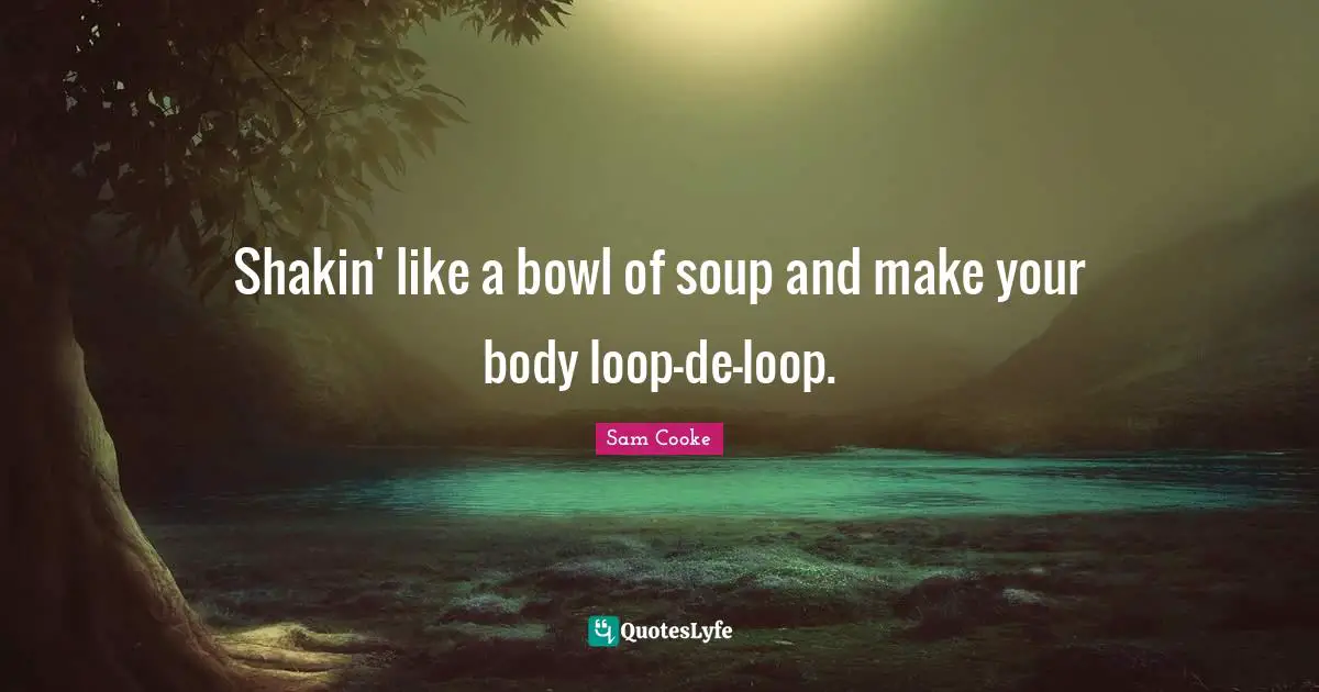 Shakin' like a bowl of soup and make your body loop-de-loop.