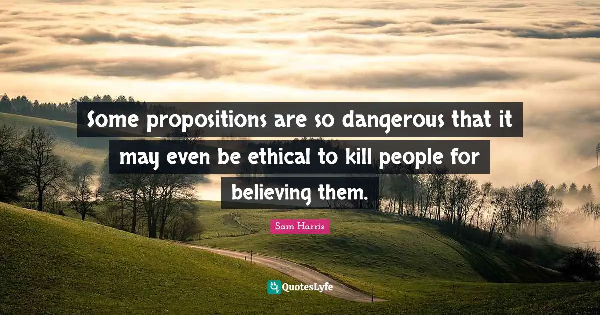 Some propositions are so dangerous that it may even be ethical to kill people for believing them.