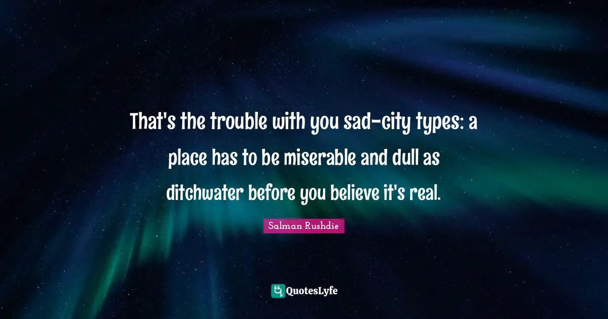 That's the trouble with you sad-city types: a place has to be miserable and dull as ditchwater before you believe it's real.