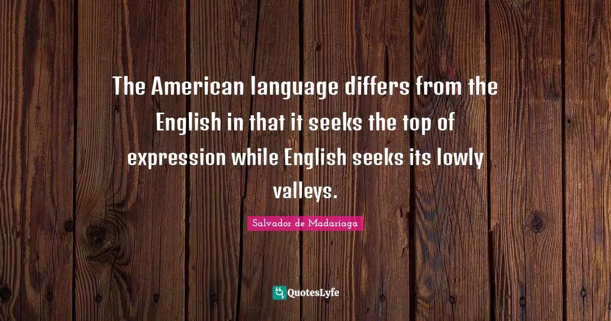 The American language differs from the English in that it seeks the top of expression while English seeks its lowly valleys.