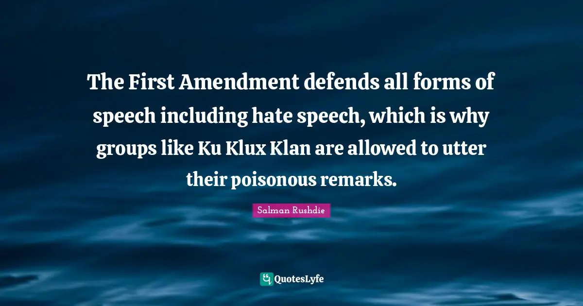 The First Amendment defends all forms of speech including hate speech, which is why groups like Ku Klux Klan are allowed to utter their poisonous remarks.