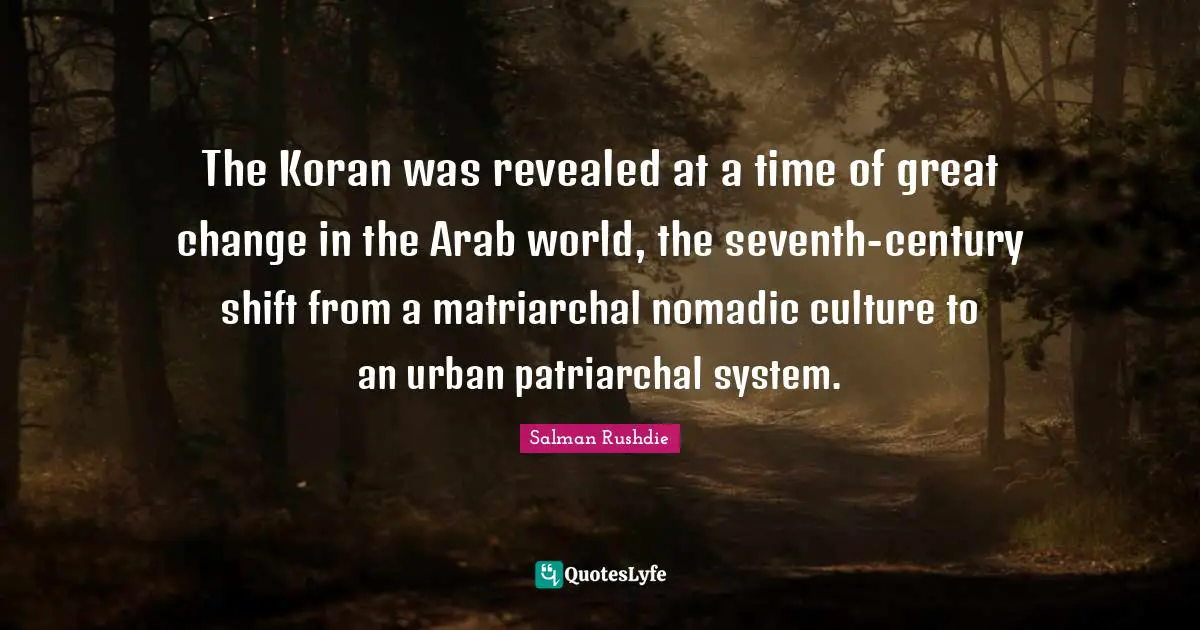The Koran was revealed at a time of great change in the Arab world, the seventh-century shift from a matriarchal nomadic culture to an urban patriarchal system.