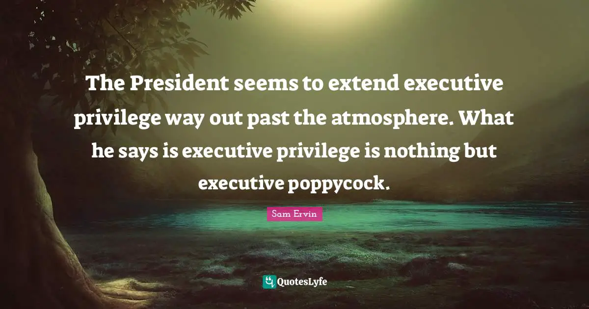Sam Ervin Quotes: The President seems to extend executive privilege way out past the atmosphere. What he says is executive privilege is nothing but executive poppycock.